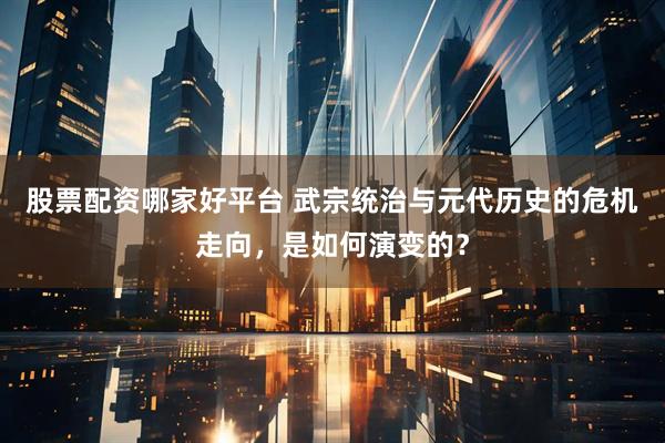 股票配资哪家好平台 武宗统治与元代历史的危机走向，是如何演变的？