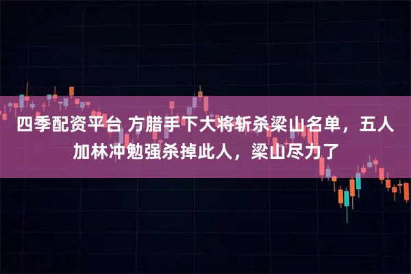 四季配资平台 方腊手下大将斩杀梁山名单，五人加林冲勉强杀掉此人，梁山尽力了