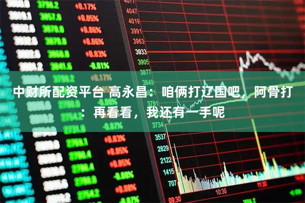 中财所配资平台 高永昌：咱俩打辽国吧，阿骨打：再看看，我还有一手呢
