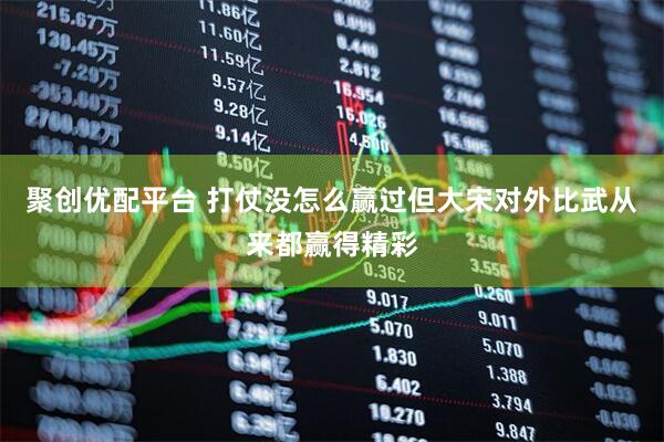 聚创优配平台 打仗没怎么赢过但大宋对外比武从来都赢得精彩