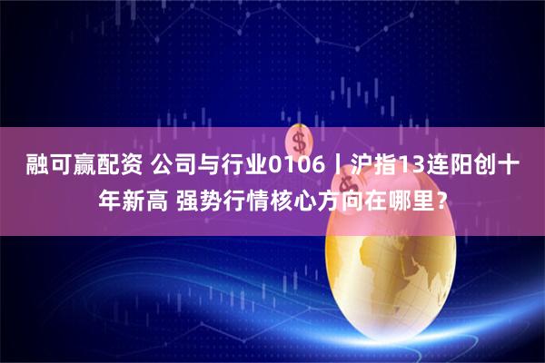 融可赢配资 公司与行业0106丨沪指13连阳创十年新高 强势行情核心方向在哪里？