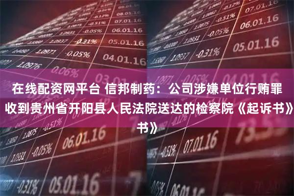 在线配资网平台 信邦制药：公司涉嫌单位行贿罪 收到贵州省开阳县人民法院送达的检察院《起诉书》
