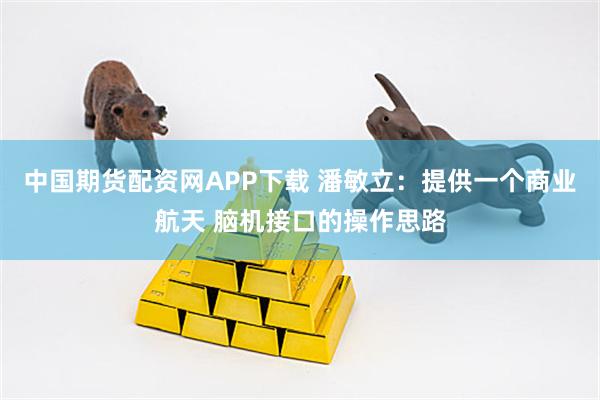 中国期货配资网APP下载 潘敏立：提供一个商业航天 脑机接口的操作思路