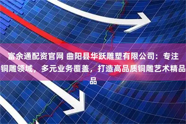 富余通配资官网 曲阳县华跃雕塑有限公司：专注铜雕领域，多元业务覆盖，打造高品质铜雕艺术精品