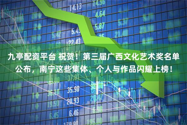 九亭配资平台 祝贺！第三届广西文化艺术奖名单公布，南宁这些集体、个人与作品闪耀上榜！