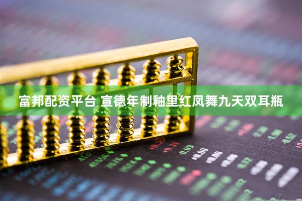 富邦配资平台 宣德年制釉里红凤舞九天双耳瓶