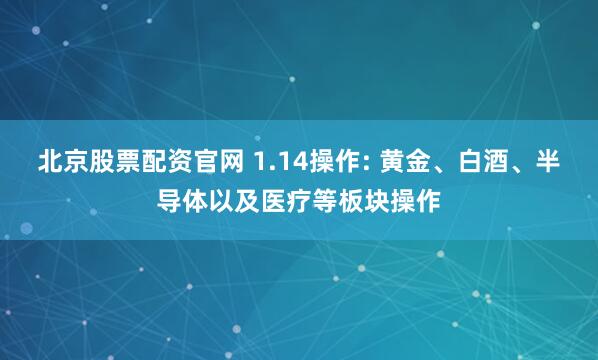 北京股票配资官网 1.14操作: 黄金、白酒、半导体以及医疗等板块操作