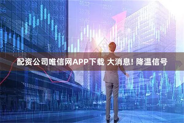 配资公司唯信网APP下载 大消息! 降温信号