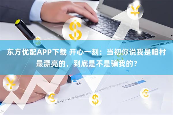 东方优配APP下载 开心一刻：当初你说我是咱村最漂亮的，到底是不是骗我的？