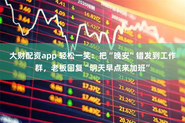 大财配资app 轻松一笑：把“晚安”错发到工作群，老板回复“明天早点来加班”