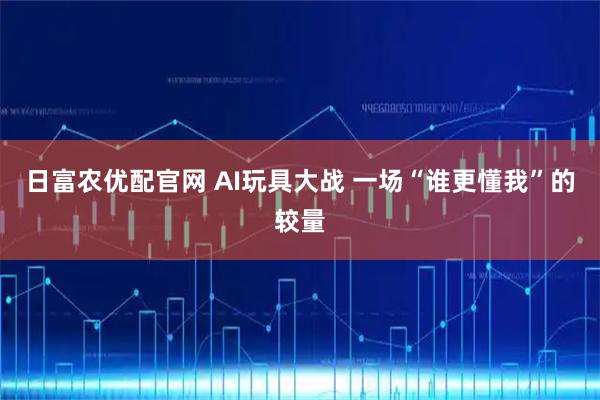 日富农优配官网 AI玩具大战 一场“谁更懂我”的较量