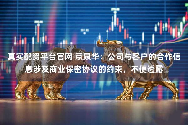 真实配资平台官网 京泉华：公司与客户的合作信息涉及商业保密协议的约束，不便透露