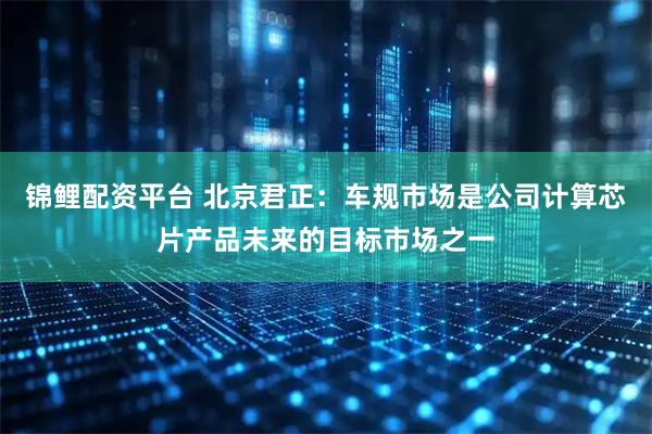 锦鲤配资平台 北京君正：车规市场是公司计算芯片产品未来的目标市场之一