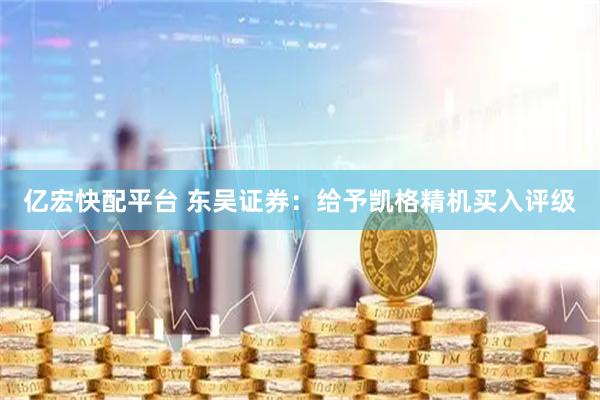 亿宏快配平台 东吴证券:给予凯格精机买入评级