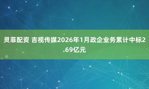 灵菲配资 吉视传媒2026年1月政企业务累计中标2.69亿元