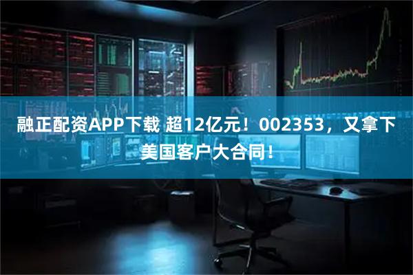 融正配资APP下载 超12亿元！002353，又拿下美国客户大合同！