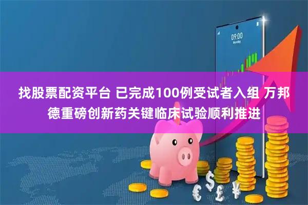 找股票配资平台 已完成100例受试者入组 万邦德重磅创新药关键临床试验顺利推进