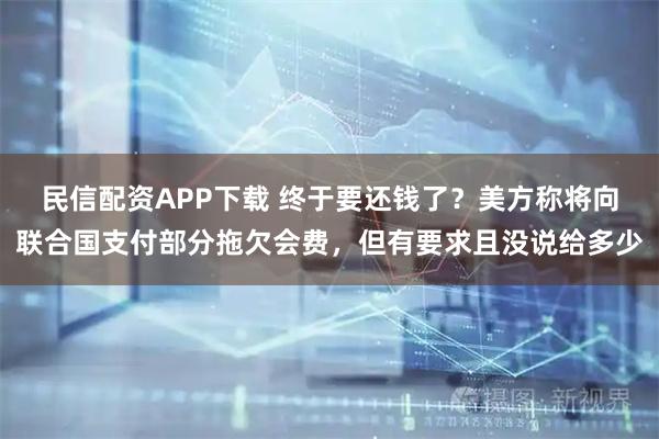 民信配资APP下载 终于要还钱了？美方称将向联合国支付部分拖欠会费，但有要求且没说给多少