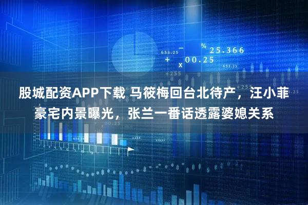 股城配资APP下载 马筱梅回台北待产，汪小菲豪宅内景曝光，张兰一番话透露婆媳关系