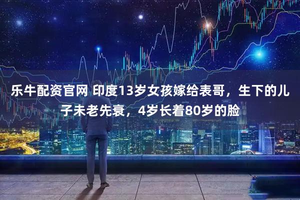 乐牛配资官网 印度13岁女孩嫁给表哥,生下的儿子未老先衰,4岁长着80岁的脸