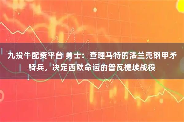 九投牛配资平台 勇士：查理马特的法兰克钢甲矛骑兵，决定西欧命运的普瓦提埃战役