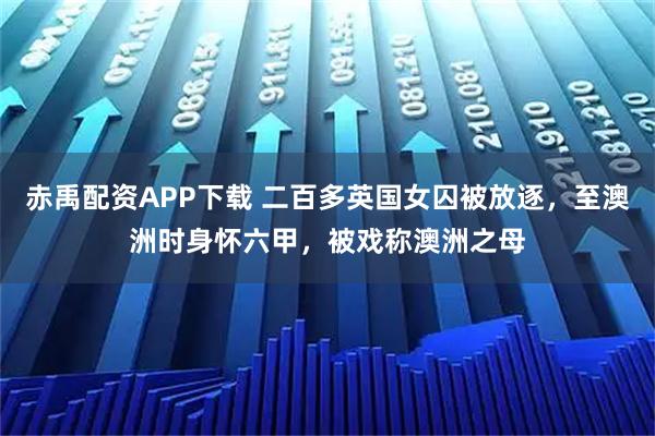 赤禹配资APP下载 二百多英国女囚被放逐，至澳洲时身怀六甲，被戏称澳洲之母
