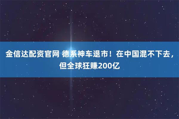 金信达配资官网 德系神车退市！在中国混不下去，但全球狂赚200亿