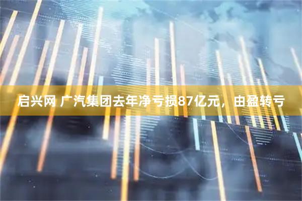 启兴网 广汽集团去年净亏损87亿元,由盈转亏