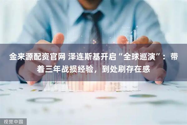 金来源配资官网 泽连斯基开启“全球巡演”：带着三年战损经验，到处刷存在感