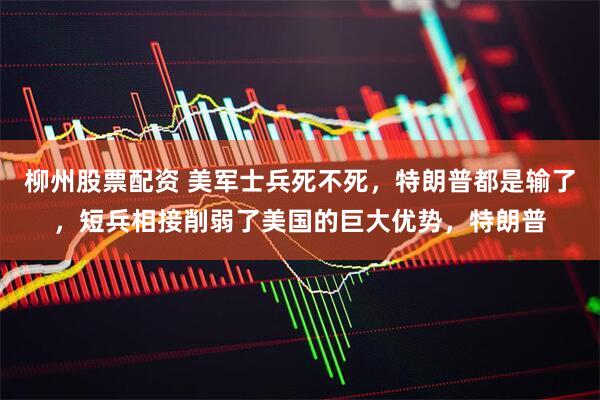柳州股票配资 美军士兵死不死，特朗普都是输了，短兵相接削弱了美国的巨大优势，特朗普