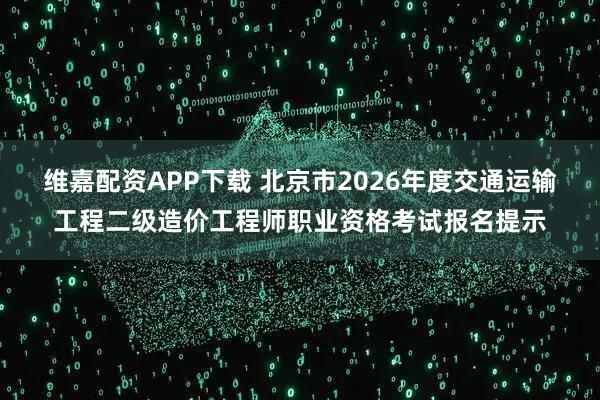 维嘉配资APP下载 北京市2026年度交通运输工程二级造价工程师职业资格考试报名提示