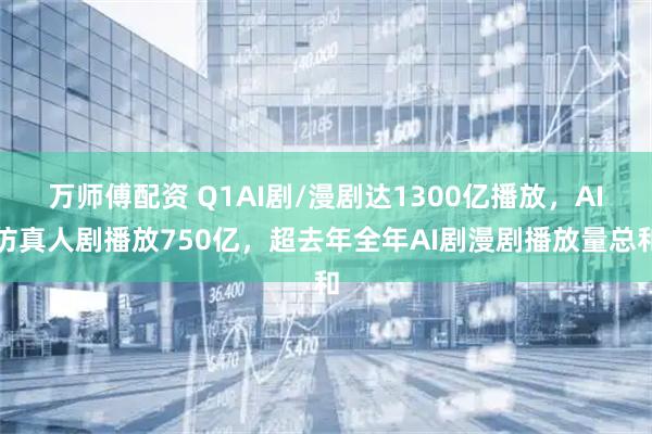 万师傅配资 Q1AI剧/漫剧达1300亿播放,AI仿真人剧播放750亿,超去年全年AI剧漫剧播放量总和