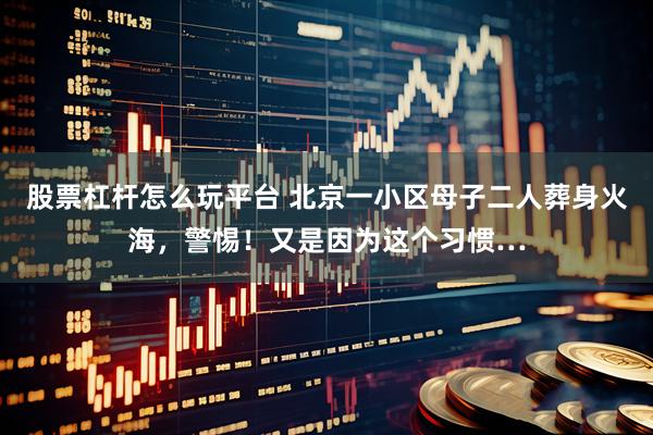 股票杠杆怎么玩平台 北京一小区母子二人葬身火海,警惕!又是因为这个习惯…