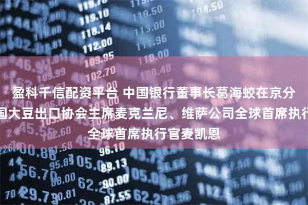 盈科千信配资平台 中国银行董事长葛海蛟在京分别会见美国大豆出口协会主席麦克兰尼、维萨公司全球首席执行官麦凯恩
