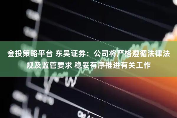 金投策略平台 东吴证券：公司将严格遵循法律法规及监管要求 稳妥有序推进有关工作